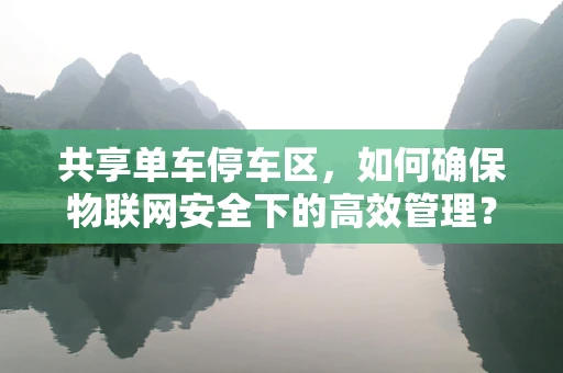 共享单车停车区，如何确保物联网安全下的高效管理？