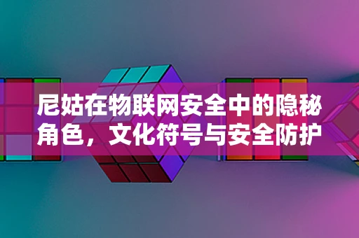 尼姑在物联网安全中的隐秘角色，文化符号与安全防护的微妙平衡