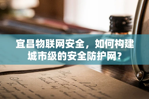 宜昌物联网安全，如何构建城市级的安全防护网？