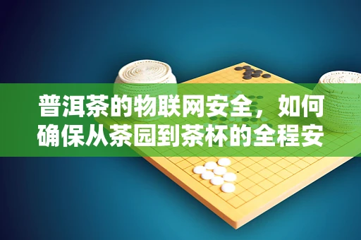普洱茶的物联网安全，如何确保从茶园到茶杯的全程安全？