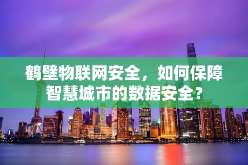 鹤壁物联网安全，如何保障智慧城市的数据安全？