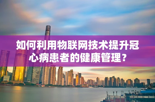 如何利用物联网技术提升冠心病患者的健康管理？