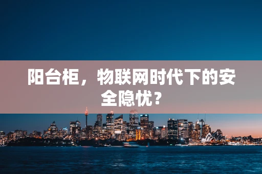 阳台柜，物联网时代下的安全隐忧？