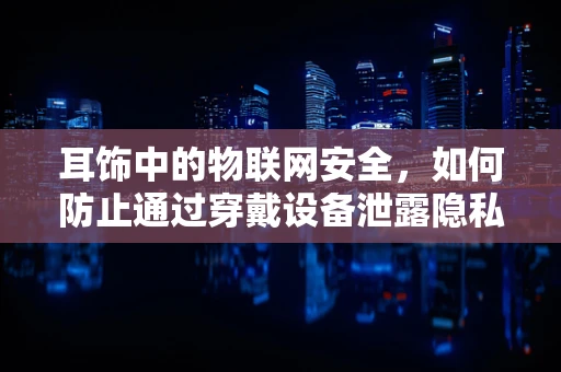 耳饰中的物联网安全，如何防止通过穿戴设备泄露隐私？