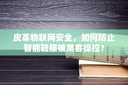 皮革物联网安全，如何防止智能鞋服被黑客操控？