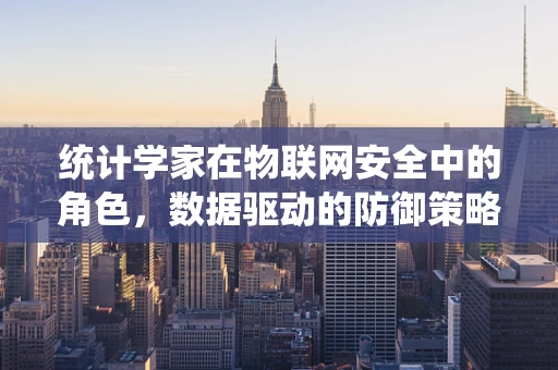 统计学家在物联网安全中的角色，数据驱动的防御策略