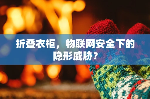 折叠衣柜，物联网安全下的隐形威胁？