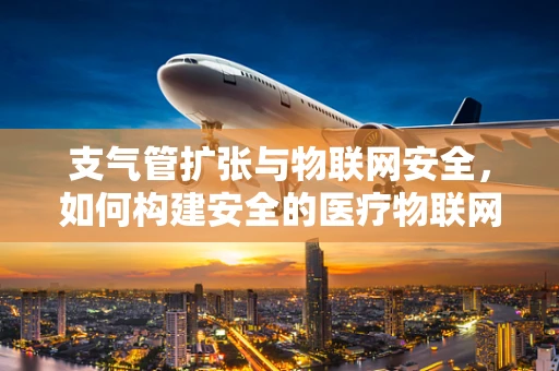 支气管扩张与物联网安全，如何构建安全的医疗物联网环境？