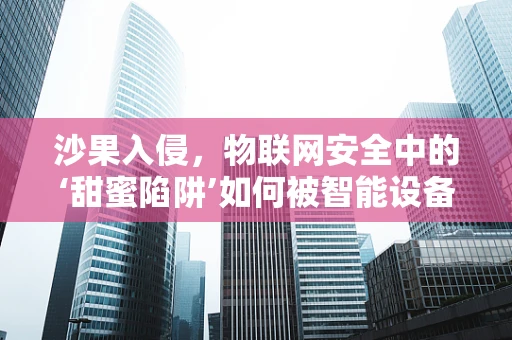 沙果入侵，物联网安全中的‘甜蜜陷阱’如何被智能设备利用？