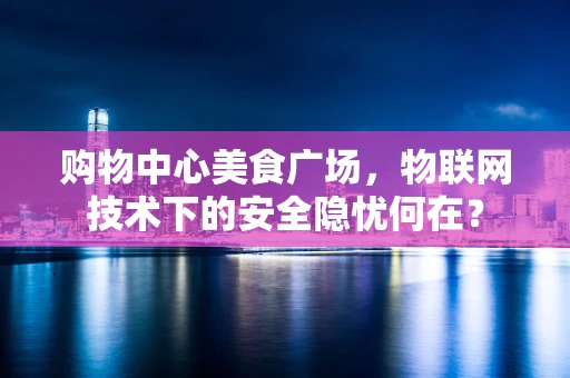 购物中心美食广场，物联网技术下的安全隐忧何在？