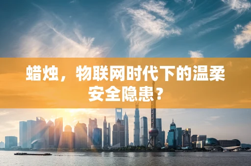 蜡烛，物联网时代下的温柔安全隐患？