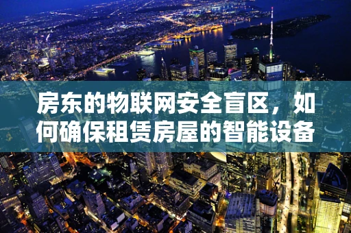 房东的物联网安全盲区，如何确保租赁房屋的智能设备安全？