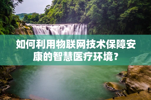 如何利用物联网技术保障安康的智慧医疗环境？
