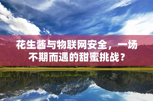 花生酱与物联网安全，一场不期而遇的甜蜜挑战？
