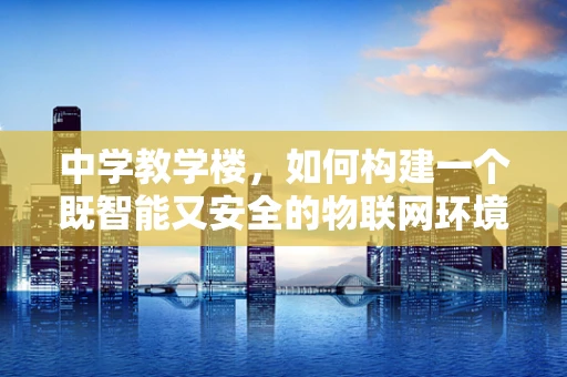 中学教学楼，如何构建一个既智能又安全的物联网环境？