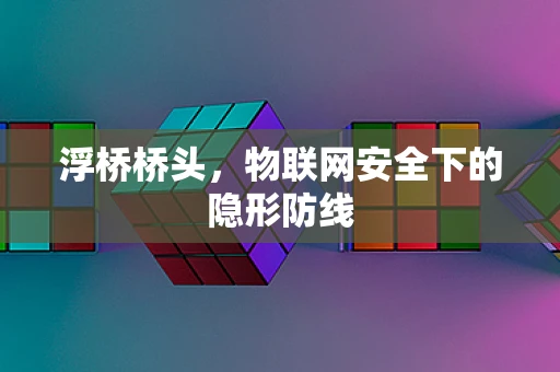 浮桥桥头，物联网安全下的隐形防线
