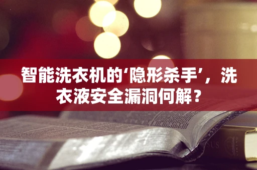 智能洗衣机的‘隐形杀手’，洗衣液安全漏洞何解？