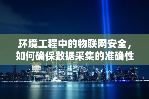 环境工程中的物联网安全，如何确保数据采集的准确性和安全性？