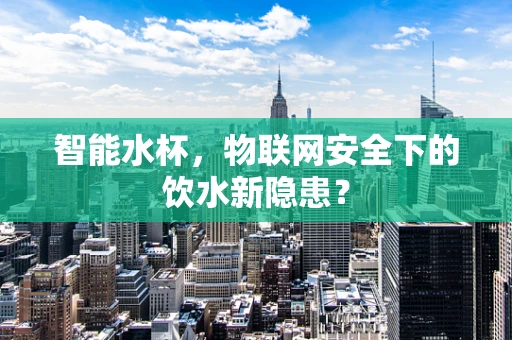智能水杯，物联网安全下的饮水新隐患？