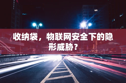 收纳袋，物联网安全下的隐形威胁？