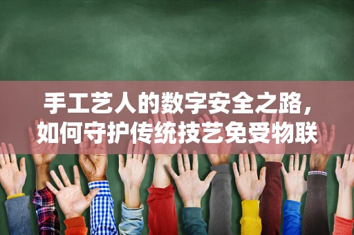 手工艺人的数字安全之路，如何守护传统技艺免受物联网威胁？