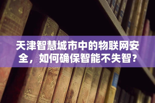 天津智慧城市中的物联网安全，如何确保智能不失智？