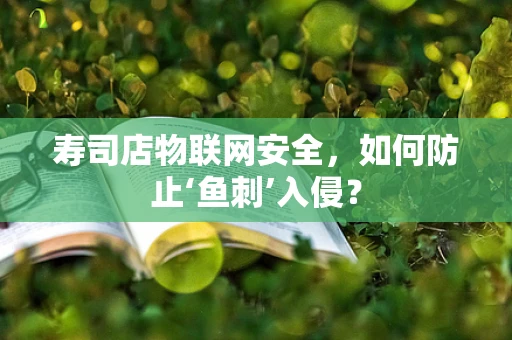 寿司店物联网安全，如何防止‘鱼刺’入侵？