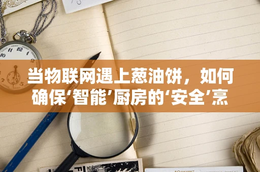 当物联网遇上葱油饼，如何确保‘智能’厨房的‘安全’烹饪？