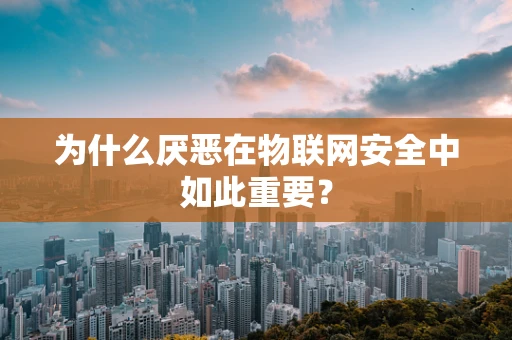 为什么厌恶在物联网安全中如此重要？