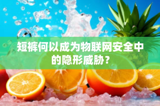 短裤何以成为物联网安全中的隐形威胁？
