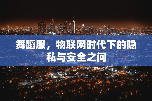 舞蹈服，物联网时代下的隐私与安全之问
