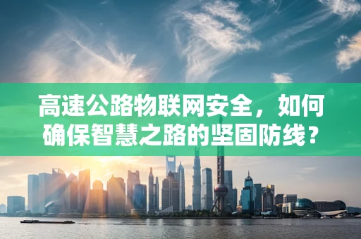 高速公路物联网安全，如何确保智慧之路的坚固防线？