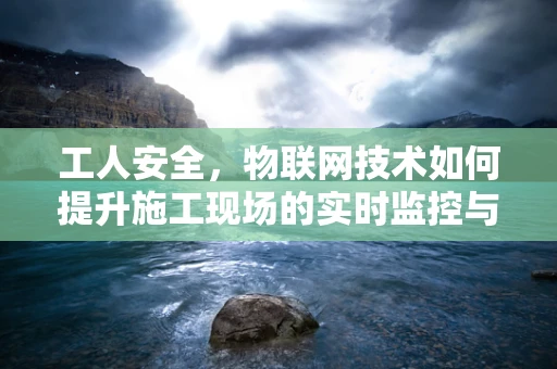 工人安全，物联网技术如何提升施工现场的实时监控与防护？