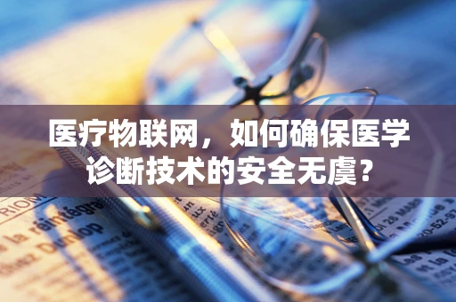 医疗物联网，如何确保医学诊断技术的安全无虞？
