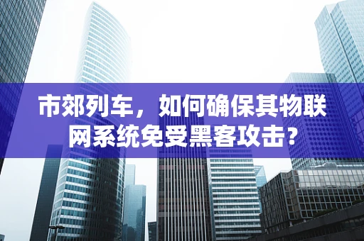市郊列车，如何确保其物联网系统免受黑客攻击？