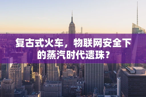 复古式火车，物联网安全下的蒸汽时代遗珠？