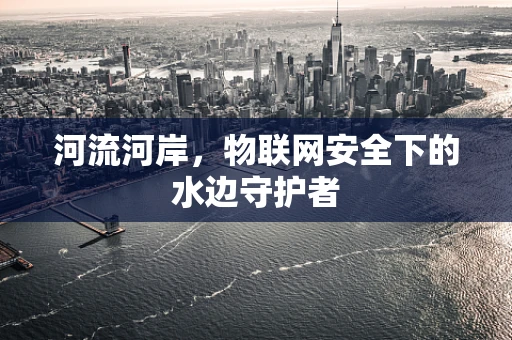 河流河岸，物联网安全下的水边守护者