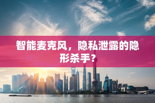 智能麦克风，隐私泄露的隐形杀手？