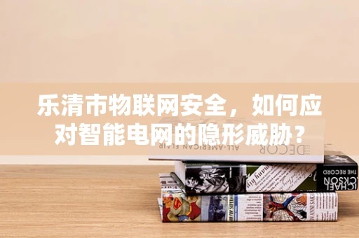 乐清市物联网安全，如何应对智能电网的隐形威胁？