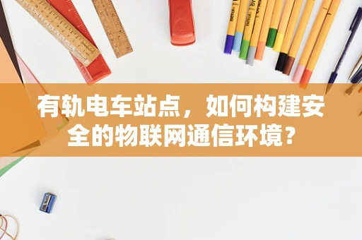 有轨电车站点，如何构建安全的物联网通信环境？