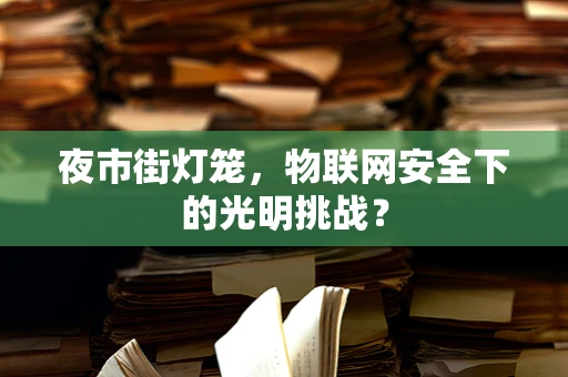 夜市街灯笼，物联网安全下的光明挑战？