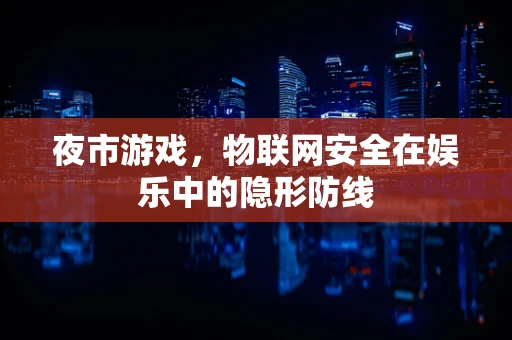 夜市游戏，物联网安全在娱乐中的隐形防线