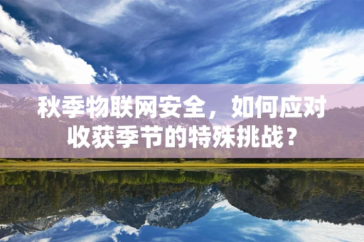 秋季物联网安全，如何应对收获季节的特殊挑战？