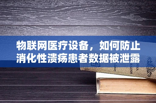 物联网医疗设备，如何防止消化性溃疡患者数据被泄露？