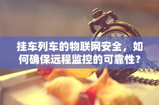 挂车列车的物联网安全，如何确保远程监控的可靠性？