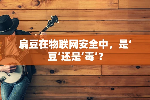 扁豆在物联网安全中，是‘豆’还是‘毒’？