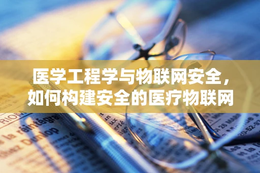 医学工程学与物联网安全，如何构建安全的医疗物联网环境？