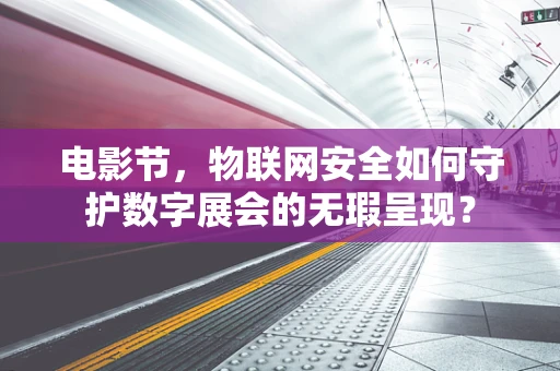 电影节，物联网安全如何守护数字展会的无瑕呈现？