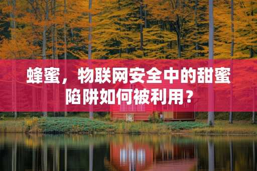 蜂蜜，物联网安全中的甜蜜陷阱如何被利用？