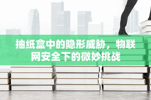 抽纸盒中的隐形威胁，物联网安全下的微妙挑战